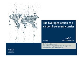 The hydrogen option as a
carbon free energy carrier
Dr. Andreas Opfermann
Head of Technology & Innovation Management
Ludwigshafen, 10th of March 2015
 
