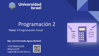 Programación 2
Tema: 3 Programación Visual
Mg. Luis Fernando Aguas Bucheli
+593 984015184
@Aguaszoft
Laguas@uisrael.edu.ec
 