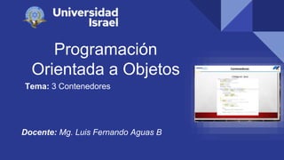 Programación
Orientada a Objetos
Tema: 3 Contenedores
Docente: Mg. Luis Fernando Aguas B
 