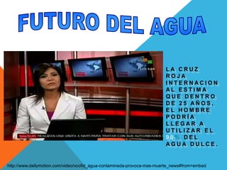 FUTURO DEL AGUALA CRUZ ROJA INTERNACIONAL ESTIMA QUE DENTRO DE 25 AÑOS, EL HOMBRE PODRÍA LLEGAR A UTILIZAR EL 90% DEL AGUA DULCE.http://www.dailymotion.com/video/xcofid_agua-contaminada-provoca-mas-muerte_news#from=embed