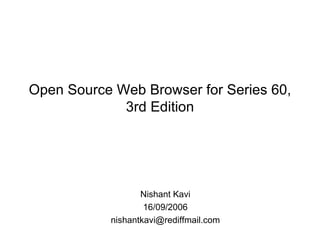 Open Source Web Browser for Series 60, 3rd Edition Nishant Kavi 16/09/2006 [email_address] 