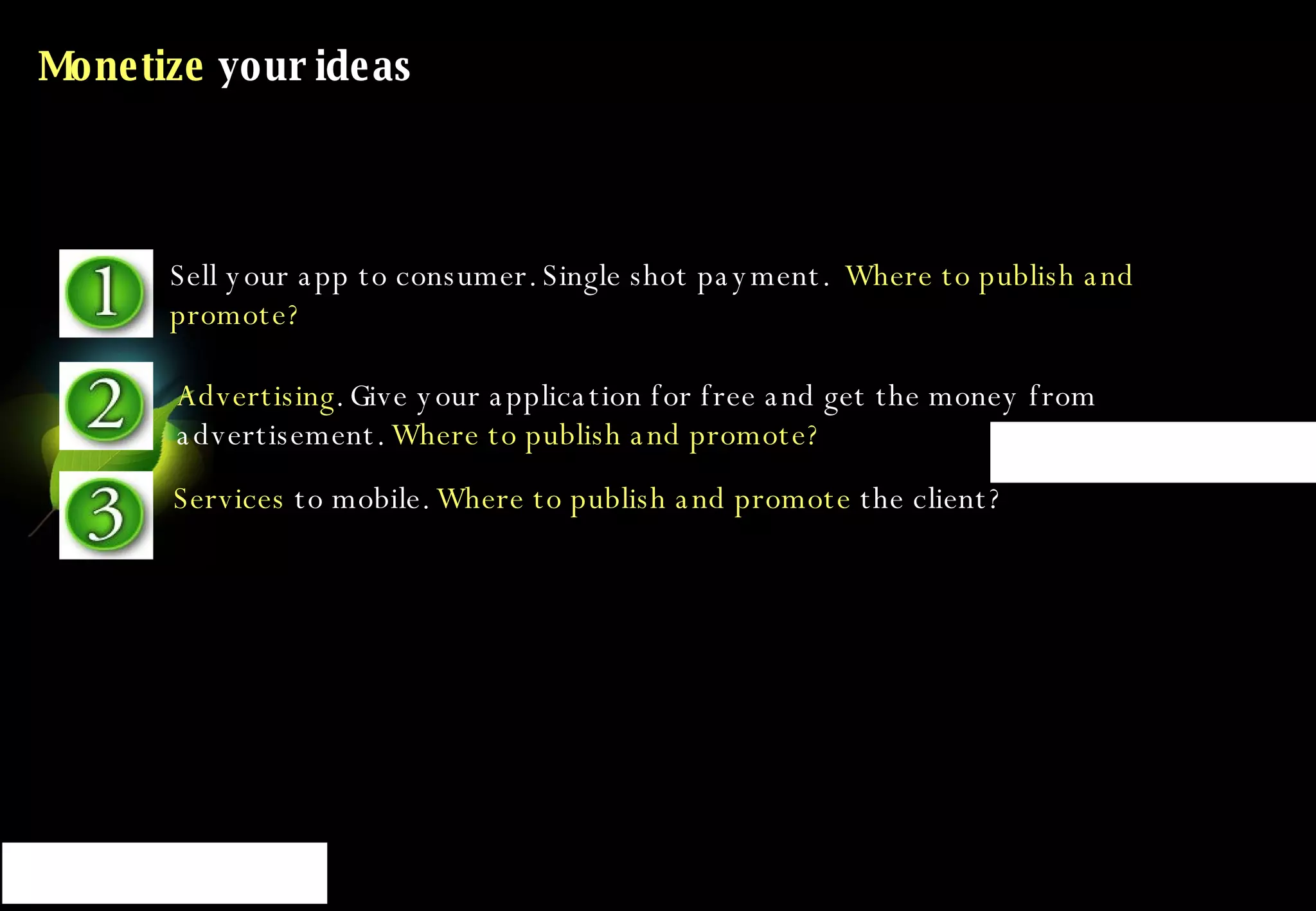 Monetize  your ideas Sell your app to consumer. Single shot payment.   Where to publish and promote? Advertising . Give your application for free and get the money from advertisement.  Where to publish and promote? Services  to mobile.  Where to publish and promote  the client? 
