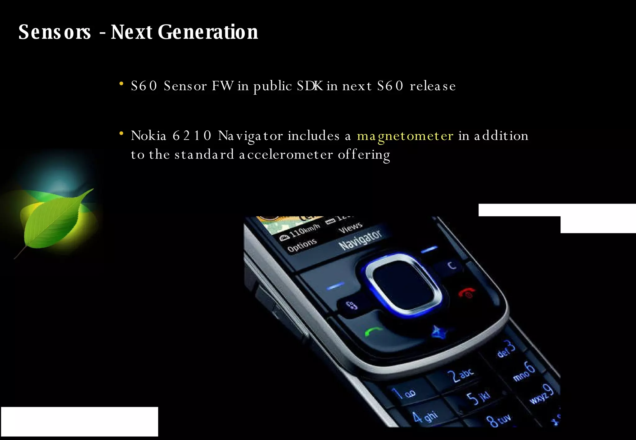 Sensors - Next Generation S60 Sensor FW in public SDK in next S60 release Nokia 6210 Navigator includes a  magnetometer  in addition to the standard accelerometer offering 