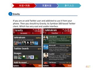 Gravity3If you are an avid Twitter user and addicted to use it from your phone. Then you should try Gravity. Its Symbian S60 based Twitter client. Which has very cool and usable interface. 