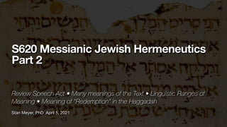 Stan Meyer, PhD April 5, 2021
S620 Messianic Jewish Hermeneutics
Part 2
Review Speech Act • Many meanings of the Text • Linguistic Ranges of
Meaning • Meaning of “Redemption” in the Haggadah
 