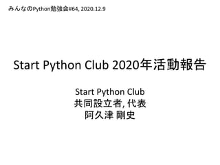 Start Python Club 2020年活動報告
Start Python Club
共同設立者, 代表
阿久津 剛史
みんなのPython勉強会#64, 2020.12.9
 