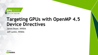 April 4-7, 2016 | Silicon Valley
James Beyer, NVIDIA
Jeff Larkin, NVIDIA
Targeting GPUs with OpenMP 4.5
Device Directives
 