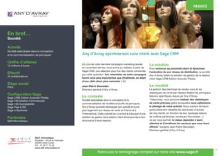 21
	 Lors de notre dernière campagne marketing lancée
en novembre dernier, nous avons pu réaliser, à partir de
Sage CRM, une sélection plus fine des clients concernés
par cette opération. Les retombées de cette campagne
furent ainsi plus importantes que d’habitude, en dépit
d’une cible client plus restreinte !
Jean-Pierre Beuvaden
Directeur général d’Any d’Avray.
Le contexte
Société spécialisée dans la conception et la
commercialisation de modèles exclusifs de perruques,
Any d’Avray souhaite développer son activité et ouvrir
plus largement son réseau de vente en France et à
l’international. Cette volonté les a conduit à s’équiper d’une
solution de gestion de la relation client dimensionnée à leur
structure et à leurs besoins.
La solution
Pour renforcer sa proximité client et dynamiser
l’animation de son réseau de distribution, la société
Any d’Avray retient la solution de gestion de la relation
client Sage CRM Edition Avancée Pilotée.
Le résultat
La gestion des plannings de rendez-vous et les
statistiques de vente par réseaux étaient les principaux
besoins spécifiques requis par Any d’Avray.
“Désormais, nous pouvons réaliser des statistiques
de vente précises grâce auxquelles nous optimisons
le pilotage de notre activité. Nous suivons de façon
particulièrement détaillée les demandes d’achats
de nos clients, en fonction de leur typologie (salons
de coiffure partenaires, boutiques franchisées…)
ce qui nous permet de mieux répondre à leurs
attentes et d’améliorer les services que nous leurs
offrons” souligne Jean-Pierre Beuvaden,
Directeur général d’Any d’Avray.
En bref…
Société
Activité
Société spécialisée dans la conception
et la commercialisation de perruques
Chiffre d’affaires
12 millions d’euros
Effectif
45 collaborateurs
Siège social
Paris
Configuration Sage
Sage CRM Edition Avancée Pilotée
Sage 100 Gestion Commerciale
Sage 100 Comptabilité
Sage Paie & RH
Sage e-Business
Partenaire
Self Informatique
NEGOCE
SELF Informatique
Europarc - 29 rue le Corbusier
94046 Créteil Cedex
Tél. : 01 56 71 75 00
www.self-informatique.fr
Retrouvez le témoignage complet sur notre site www.sage.fr
“
“
Any d’Avray optimise son suivi client avec Sage CRM
 