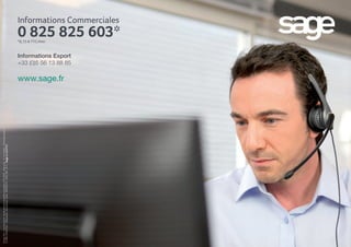24
www.sage.fr
©Sage2014–Toutdroitréservé.SociétéparActionsSimplifiéeaucapitalde6750000e-Siègesocial:10,rueFructidor-75834ParisCedex17-
313966129RCSParis-Créditsphotos:KerryHarrison,Fotolia-DIV000PL370-S666_PME_04-14-
Informations Commerciales
0 825 825 603*
Informations Export
+33 (0)5 56 13 88 85
*0,15 € TTC/min
 