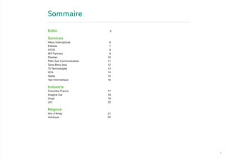 3
Sommaire
Edito 	 5
	
Services
Altios International 	 6
Editialis 	 7
HTDS	 8
IBT Partners 	 9
Planitec	10
Plein Sud Communication 	 11
Taxis Bleus (les) 	 12
Til Technologies 	 13
VCA 	 14
Veolia	15
Yad Informatique 	 16
Industrie
Columbia France 	 17
Imagine Car 	 18
Orapi 	 19
UIC	20
Négoce
Any d’Avray 	 21
Volutique 	 22
 