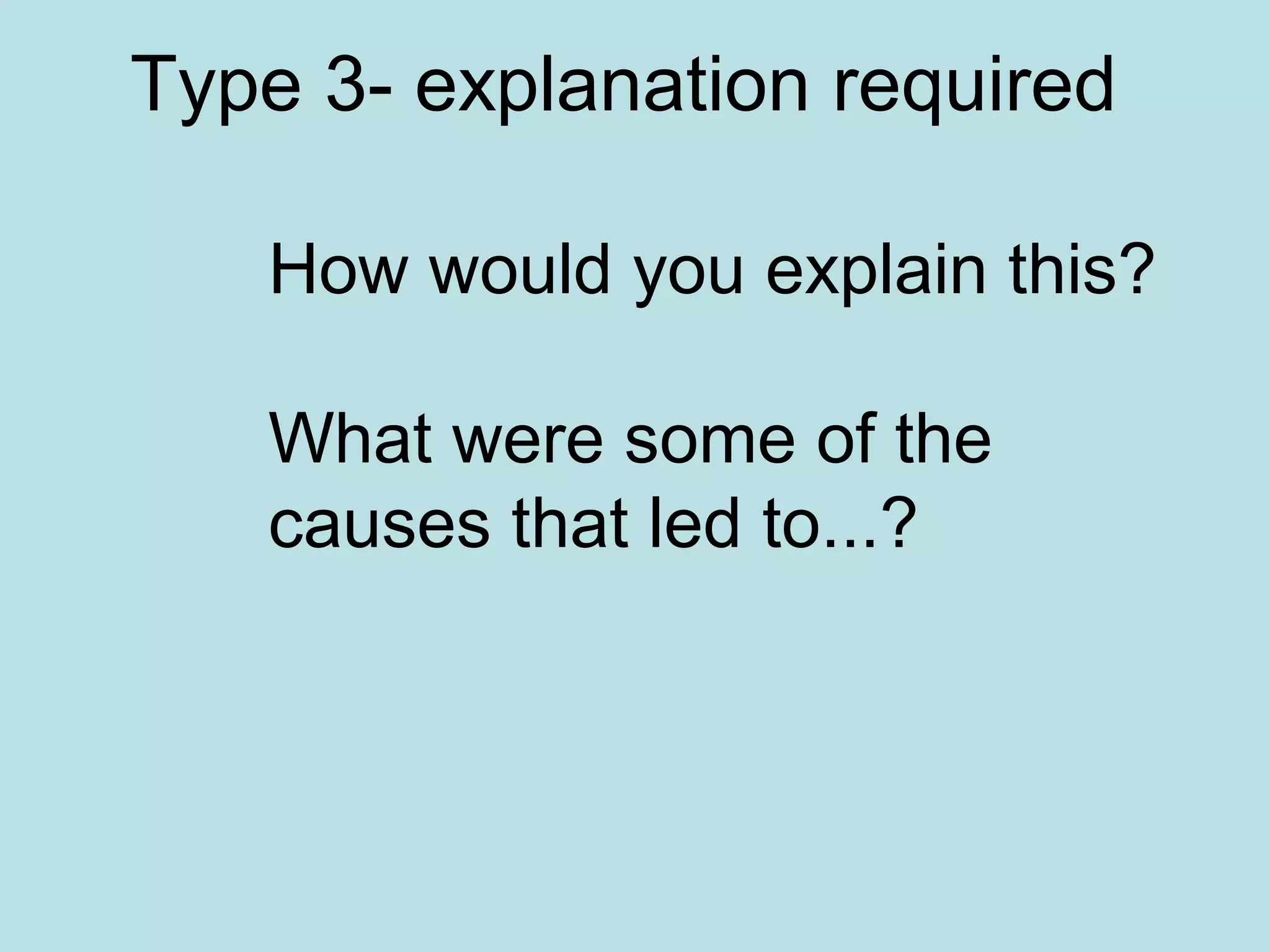 Type 3- explanation required
How would you explain this?
What were some of the
causes that led to...?
 