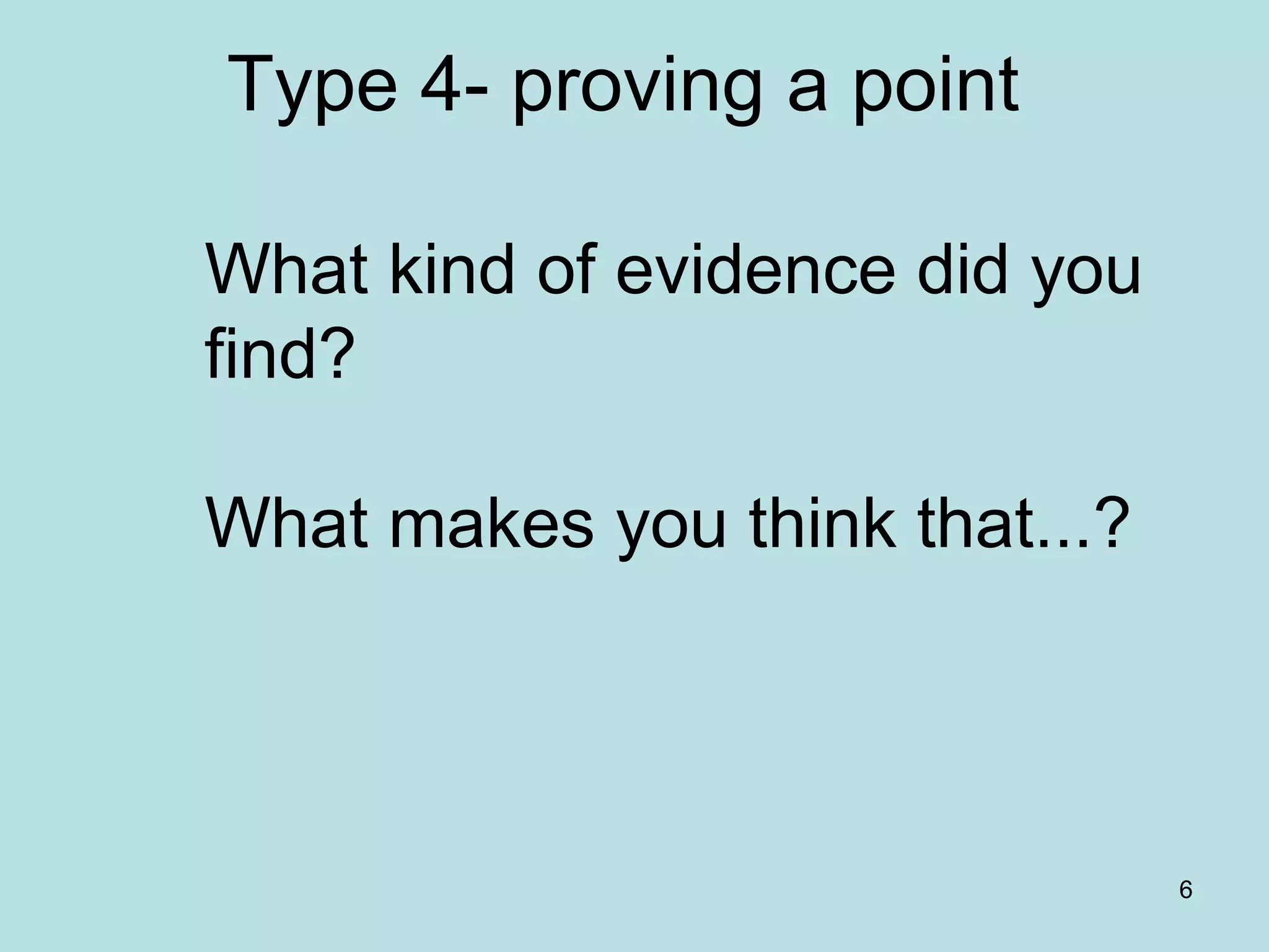 6
Type 4- proving a point
What kind of evidence did you
find?
What makes you think that...?
 