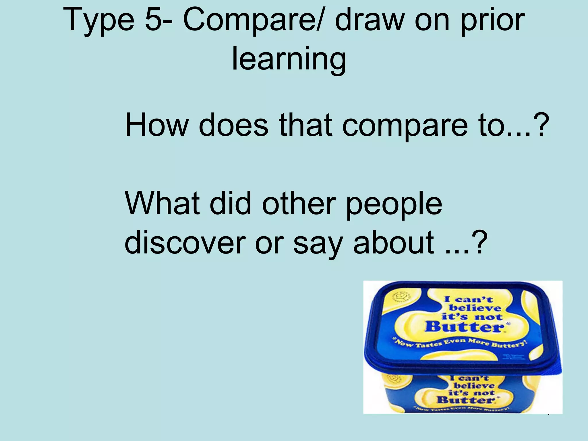 7
Type 5- Compare/ draw on prior
learning
How does that compare to...?
What did other people
discover or say about ...?
 