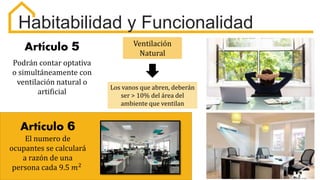 Habitabilidad y Funcionalidad
Artículo 5
Artículo 6
Podrán contar optativa
o simultáneamente con
ventilación natural o
artificial
El numero de
ocupantes se calculará
a razón de una
persona cada 9.5 𝑚2
Ventilación
Natural
Los vanos que abren, deberán
ser > 10% del área del
ambiente que ventilan
 