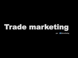 Trade marketing
@cmelladogpor
 
