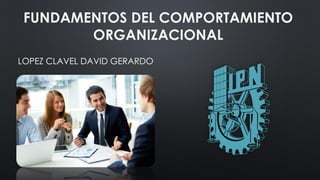 FUNDAMENTOS DEL COMPORTAMIENTO
ORGANIZACIONAL
LOPEZ CLAVEL DAVID GERARDO
 