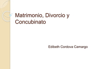 Matrimonio, Divorcio y
Concubinato
Edibeth Cordova Camargo
 