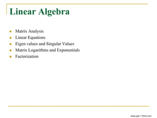 Linear Algebra
 Matrix Analysis
 Linear Equations
 Eigen values and Singular Values
 Matrix Logarithms and Exponentials
 Factorization
www.ppk.110mb.com
 