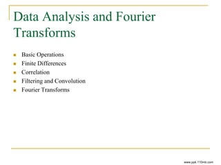 Data Analysis and Fourier
Transforms
 Basic Operations
 Finite Differences
 Correlation
 Filtering and Convolution
 Fourier Transforms
www.ppk.110mb.com
 