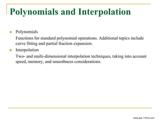 Polynomials and Interpolation
 Polynomials
Functions for standard polynomial operations. Additional topics include
curve fitting and partial fraction expansion.
 Interpolation
Two- and multi-dimensional interpolation techniques, taking into account
speed, memory, and smoothness considerations.
www.ppk.110mb.com
 