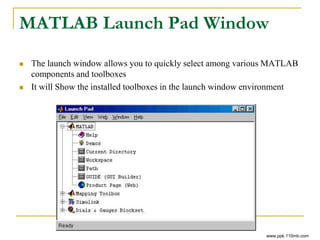 MATLAB Launch Pad Window
 The launch window allows you to quickly select among various MATLAB
components and toolboxes
 It will Show the installed toolboxes in the launch window environment
www.ppk.110mb.com
 