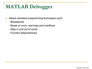 MATLAB Debugger
 Allows standard programming techniques such:
- Breakpoints
- Break on error, warnings and overflows
- Step in and out of script
- Function dependencies
www.ppk.110mb.com
 