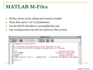MATLAB M-Files
 M-files can be saved, refined and reused as needed
 These files end in “.m” in all platforms
 Use the MATLAB editor to accomplish this task
 Any word processor can also be used (save files as text)
www.ppk.110mb.com
 