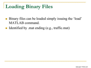Loading Binary Files
 Binary files can be loaded simply issuing the ‘load’
MATLAB command.
 Identified by .mat ending (e.g., traffic.mat)
www.ppk.110mb.com
 