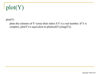 plot(Y)
plot(Y)
plots the columns of Y versus their index if Y is a real number. If Y is
complex, plot(Y) is equivalent to plot(real(Y),imag(Y)).
www.ppk.110mb.com
 