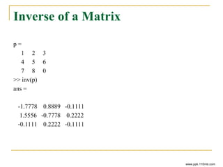 Inverse of a Matrix
p =
1 2 3
4 5 6
7 8 0
>> inv(p)
ans =
-1.7778 0.8889 -0.1111
1.5556 -0.7778 0.2222
-0.1111 0.2222 -0.1111
www.ppk.110mb.com
 