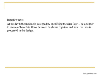 Dataflow level
At this level the module is designed by specifying the data flow. The designer
to aware of how data flows between hardware registers and how the data is
processed in the design.
www.ppk.110mb.com
 