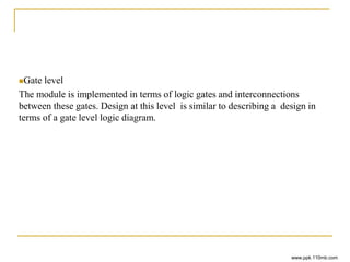 Gate level
The module is implemented in terms of logic gates and interconnections
between these gates. Design at this level is similar to describing a design in
terms of a gate level logic diagram.
www.ppk.110mb.com
 