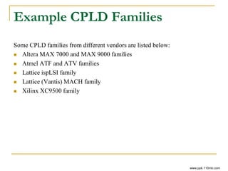 Example CPLD Families
Some CPLD families from different vendors are listed below:
 Altera MAX 7000 and MAX 9000 families
 Atmel ATF and ATV families
 Lattice ispLSI family
 Lattice (Vantis) MACH family
 Xilinx XC9500 family
www.ppk.110mb.com
 