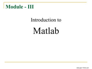 Module - III
Introduction to
Matlab
www.ppk.110mb.com
 