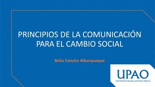 PRINCIPIOS DE LA COMUNICACIÓN
PARA EL CAMBIO SOCIAL
Belia Concha Alburqueque
 