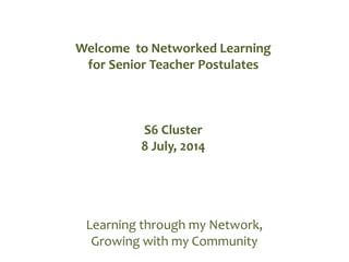 Learning through my Network,
Growing with my Community
Welcome to Networked Learning
for Senior Teacher Postulates
S6 Cluster
8 July, 2014
 