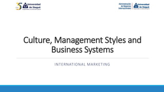 Culture, Management Styles and
Business Systems
INTERNATIONAL MARKETING
 