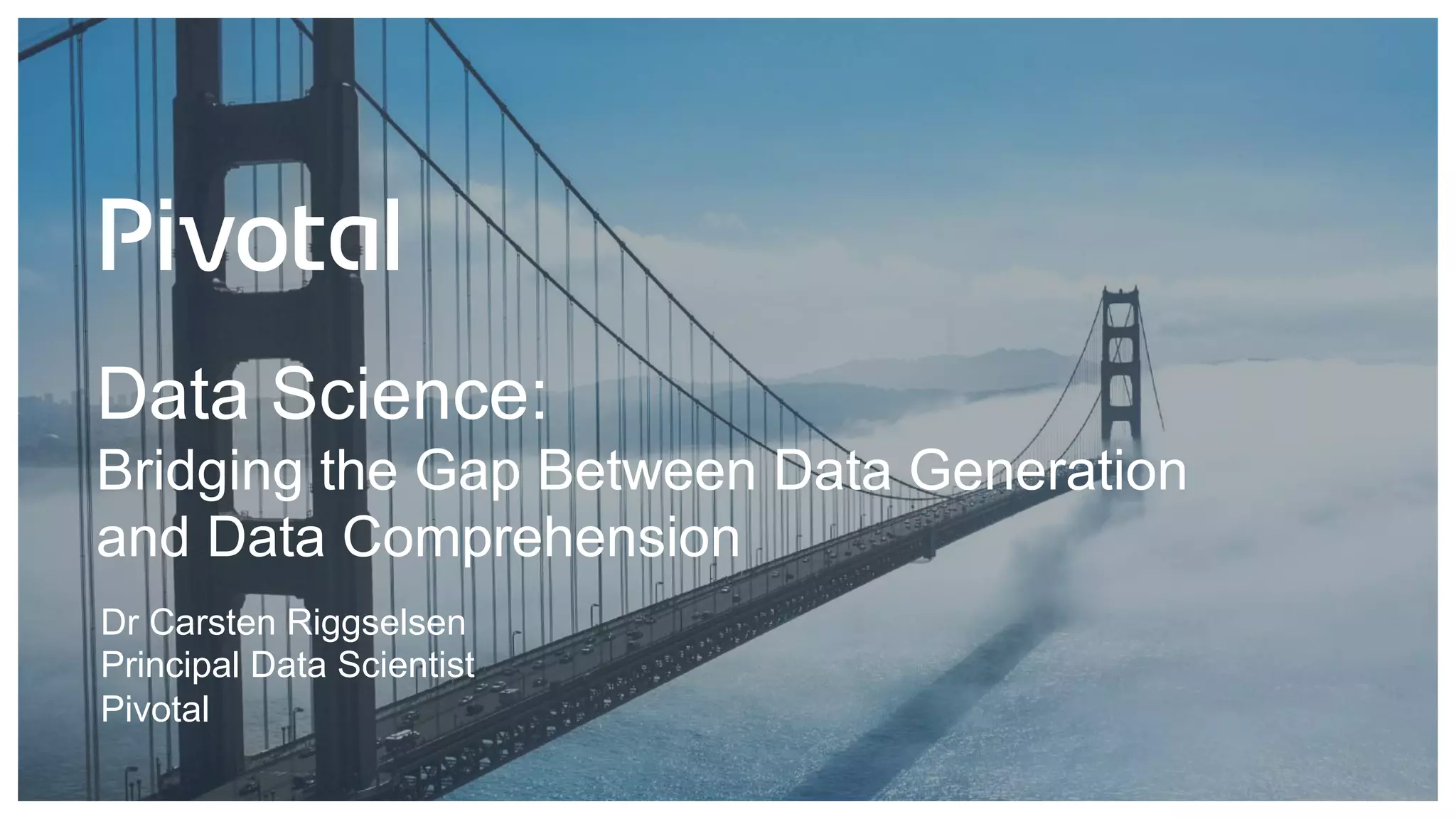 Data Science:
Bridging the Gap Between Data Generation
and Data Comprehension
Dr Carsten Riggselsen
Principal Data Scientist
Pivotal
 