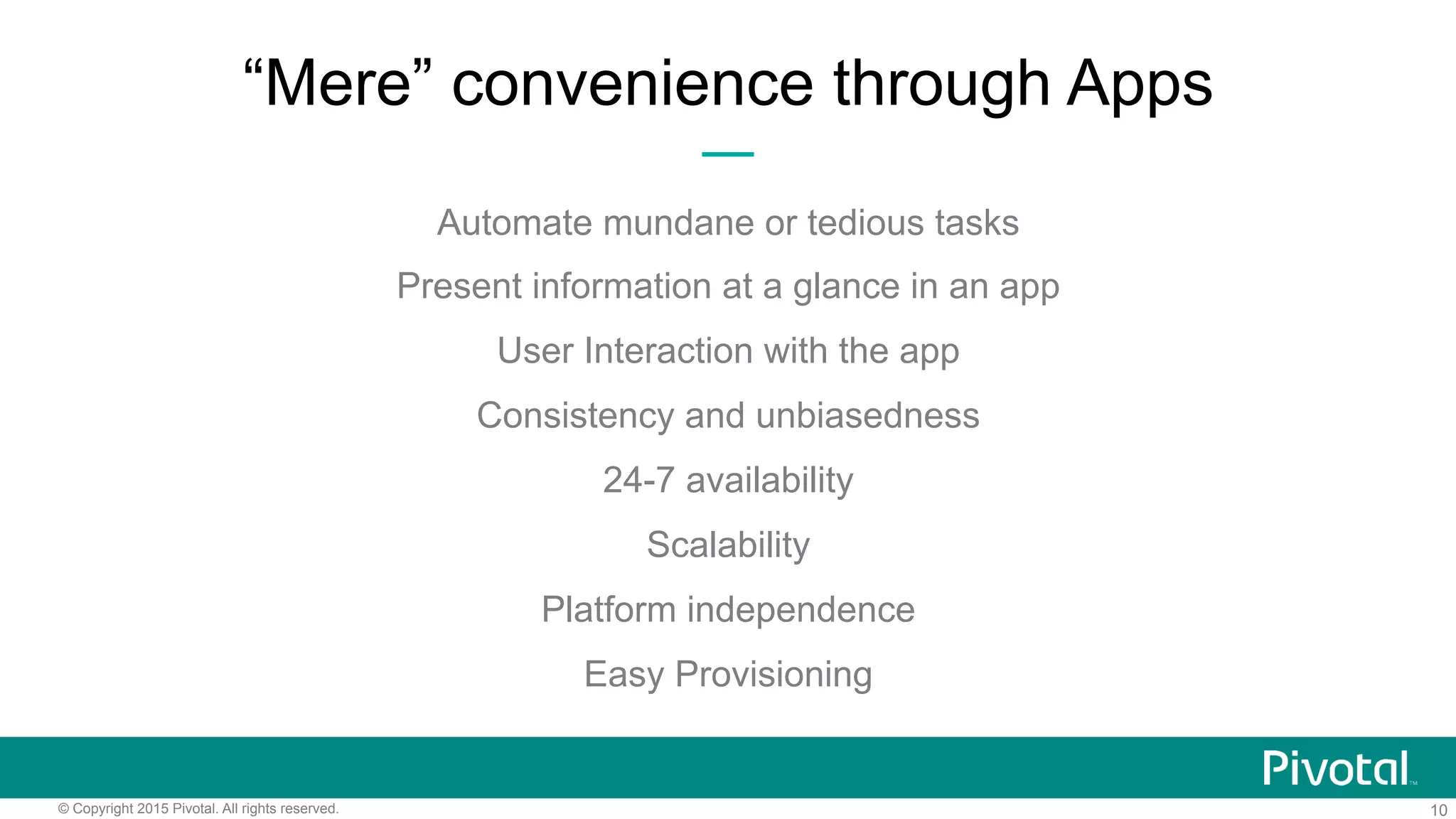 10© Copyright 2015 Pivotal. All rights reserved.
“Mere” convenience through Apps
Automate mundane or tedious tasks
Present information at a glance in an app
User Interaction with the app
Consistency and unbiasedness
24-7 availability
Scalability
Platform independence
Easy Provisioning
 