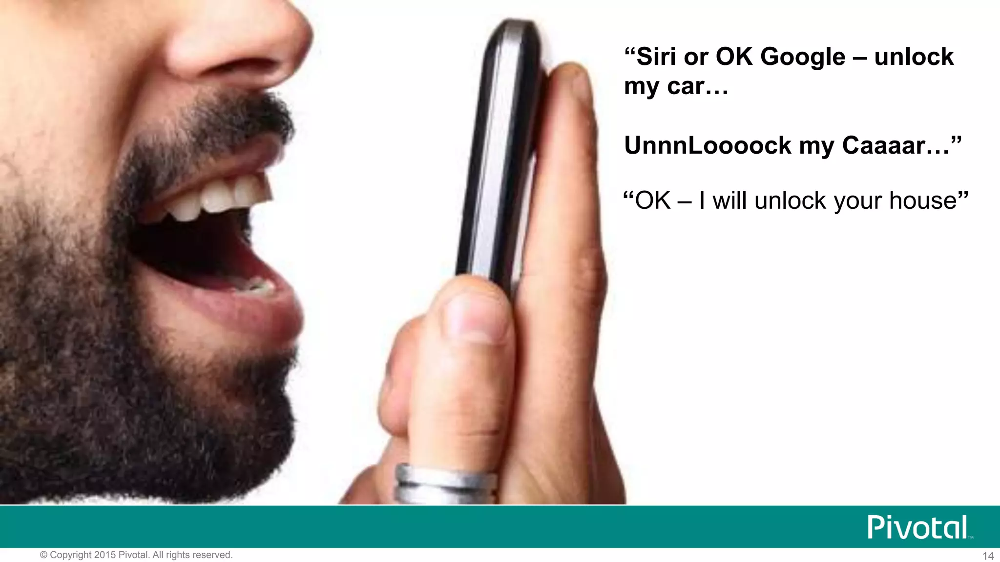 14© Copyright 2015 Pivotal. All rights reserved.
“Siri or OK Google – unlock
my car…
UnnnLoooock my Caaaar…”
“OK – I will unlock your house”
 