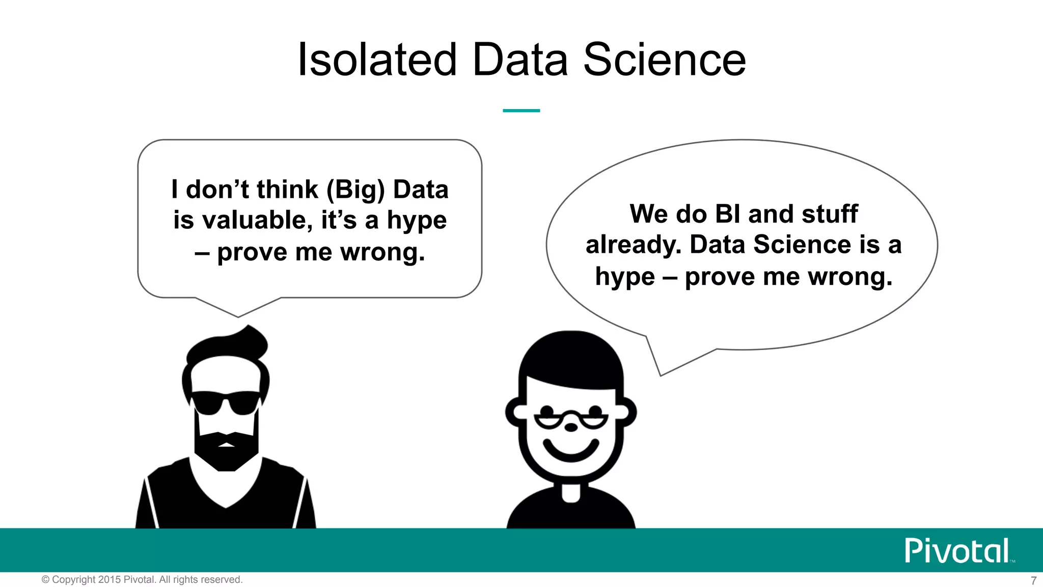 7© Copyright 2015 Pivotal. All rights reserved.
Isolated Data Science
I don’t think (Big) Data
is valuable, it’s a hype
– prove me wrong.
We do BI and stuff
already. Data Science is a
hype – prove me wrong.
 