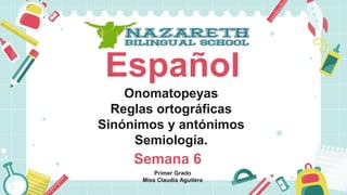 Español
Primer Grado
Miss Claudia Aguilera
Onomatopeyas
Reglas ortográficas
Sinónimos y antónimos
Semiología.
Semana 6
 