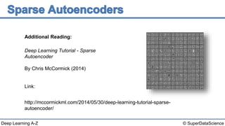 © SuperDataScienceDeep Learning A-Z
Deep Learning Tutorial - Sparse
Autoencoder
By Chris McCormick (2014)
Link:
http://mccormickml.com/2014/05/30/deep-learning-tutorial-sparse-
autoencoder/
Additional Reading:
 