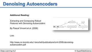 © SuperDataScienceDeep Learning A-Z
Extracting and Composing Robust
Features with Denoising Autoencoders
By Pascal Vincent et al. (2008)
Link:
http://www.cs.toronto.edu/~larocheh/publications/icml-2008-denoising-
autoencoders.pdf
Additional Reading:
 