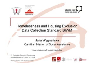 Homelessness and Housing Exclusion 
Data Collection Standard BIWM 
9th European Research Conference 
Homelessness in Times of Crisis 
Warsaw, Friday 19th September 2014 
Julia Wygnańska 
Camillian Mission of Social Assistance 
www.misja.com.pl/ category/activities 
Insert your logo here 
 