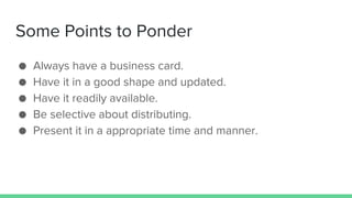 Some Points to Ponder
● Always have a business card.
● Have it in a good shape and updated.
● Have it readily available.
● Be selective about distributing.
● Present it in a appropriate time and manner.
 