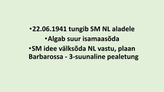 •22.06.1941 tungib SM NL aladele
•Algab suur isamaasõda
•SM idee välksõda NL vastu, plaan
Barbarossa - 3-suunaline pealetung
 