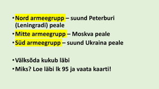 •Nord armeegrupp – suund Peterburi
(Leningradi) peale
•Mitte armeegrupp – Moskva peale
•Süd armeegrupp – suund Ukraina peale
•Välksõda kukub läbi
•Miks? Loe läbi lk 95 ja vaata kaarti!
 