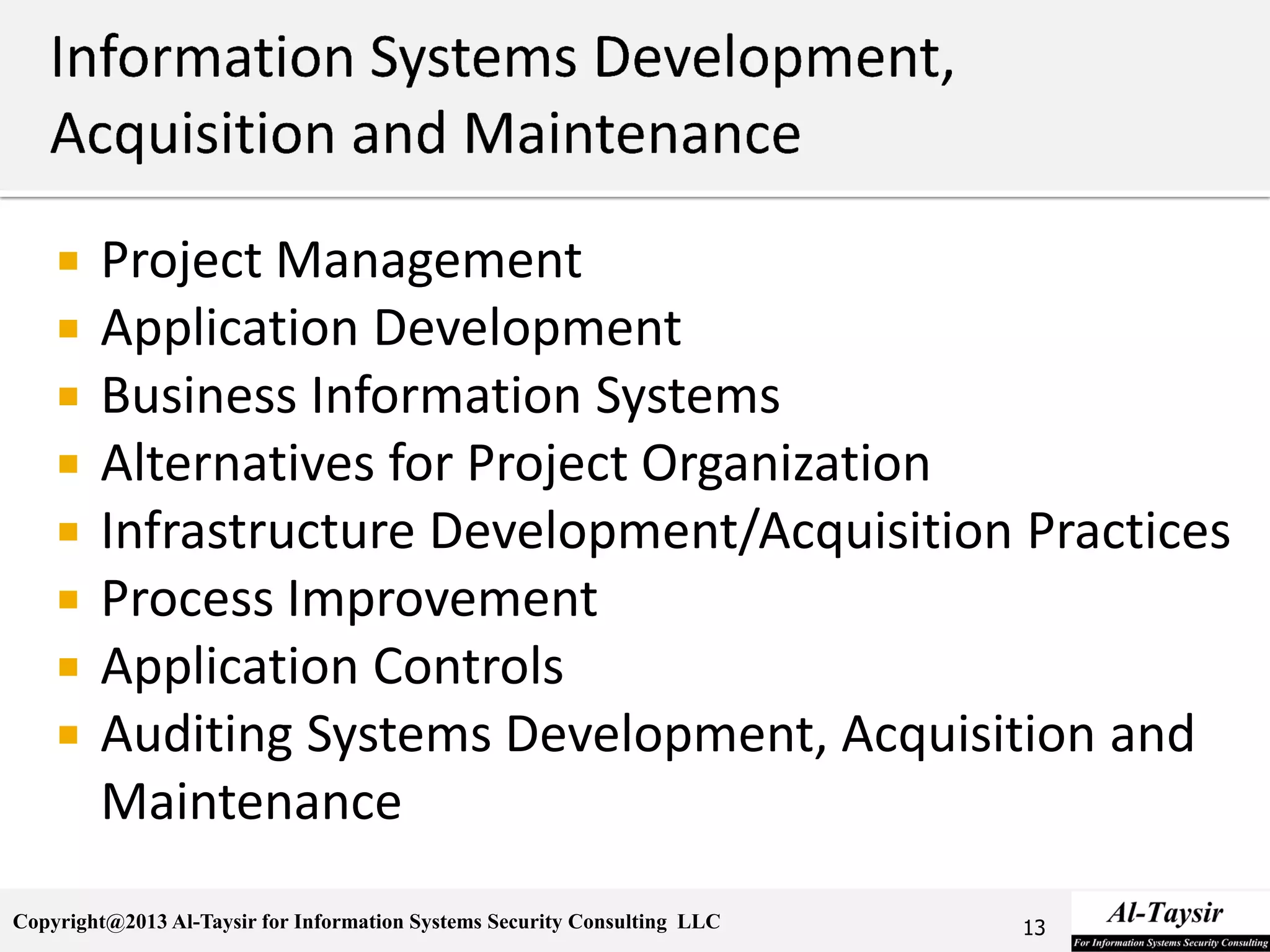 Copyright@2013 Al-Taysir for Information Systems Security Consulting LLC
 Project Management
 Application Development
 Business Information Systems
 Alternatives for Project Organization
 Infrastructure Development/Acquisition Practices
 Process Improvement
 Application Controls
 Auditing Systems Development, Acquisition and
Maintenance
13
 