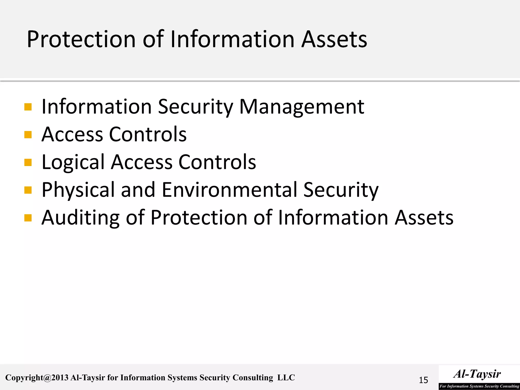 Copyright@2013 Al-Taysir for Information Systems Security Consulting LLC
 Information Security Management
 Access Controls
 Logical Access Controls
 Physical and Environmental Security
 Auditing of Protection of Information Assets
15
 